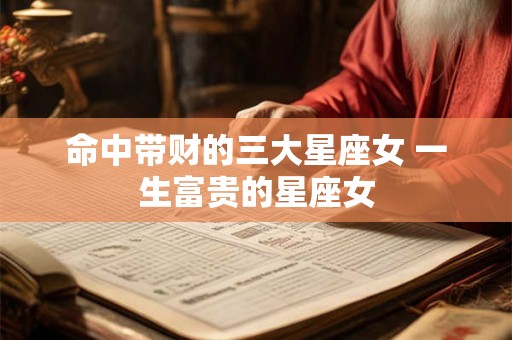 命中带财的三大星座女 一生富贵的星座女