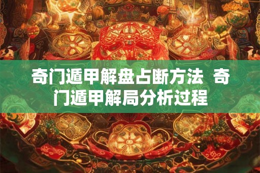 奇门遁甲解盘占断方法  奇门遁甲解局分析过程
