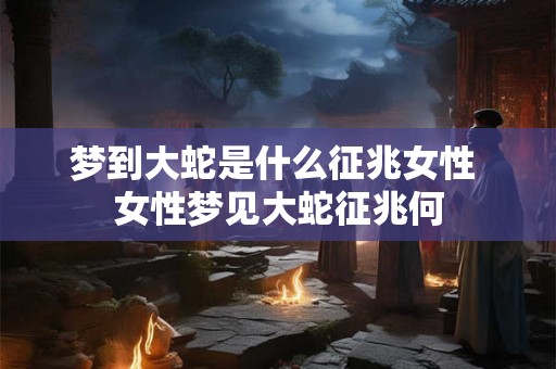梦到大蛇是什么征兆女性 女性梦见大蛇征兆何