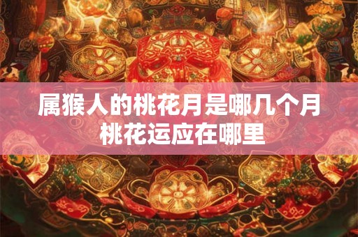 属猴人的桃花月是哪几个月 桃花运应在哪里