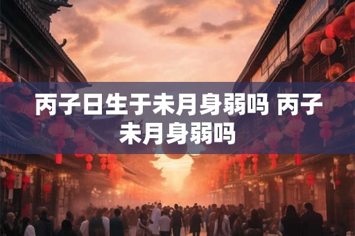 丙子日生于未月身弱吗 丙子未月身弱吗