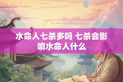 水命人七杀多吗 七杀会影响水命人什么 水命人七杀多吗 七杀会影响水命人什么