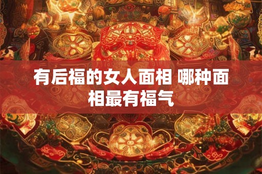 有后福的女人面相 哪种面相最有福气