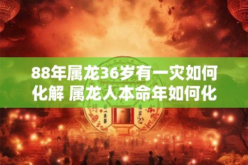 88年属龙36岁有一灾如何化解 属龙人本命年如何化太岁