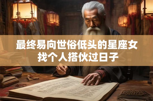 最终易向世俗低头的星座女 找个人搭伙过日子