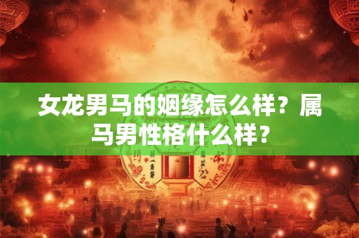 女龙男马的姻缘怎么样?属马男性格什么样? 女龙男马的姻缘怎么样?属马男性格什么样?