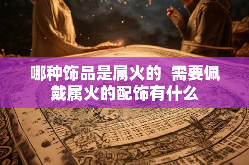 哪种饰品是属火的  需要佩戴属火的配饰有什么