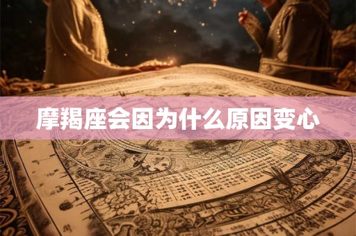 摩羯座会因为什么原因变心
