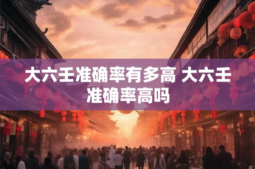 大六壬准确率有多高 大六壬准确率高吗
