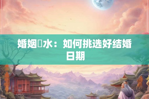 婚姻風水:如何挑选好结婚日期 婚姻風水:如何挑选好结婚日期