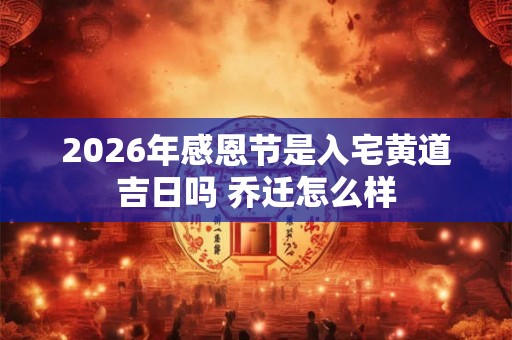 2026年感恩节是入宅黄道吉日吗 乔迁怎么样