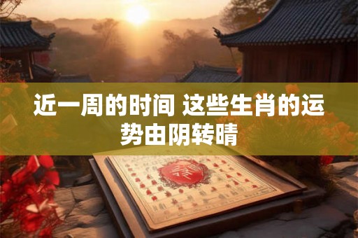 近一周的时间 这些生肖的运势由阴转晴