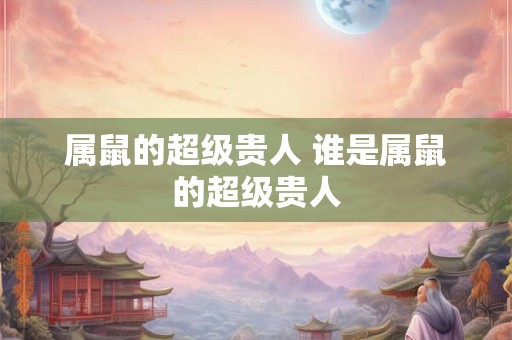 属鼠的超级贵人 谁是属鼠的超级贵人