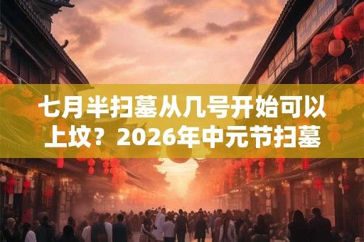 七月半扫墓从几号开始可以上坟？2026年中元节扫墓好不好？