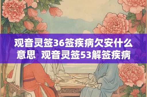 观音灵签36签疾病欠安什么意思  观音灵签53解签疾病安康