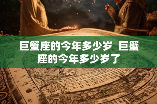 巨蟹座的今年多少岁  巨蟹座的今年多少岁了