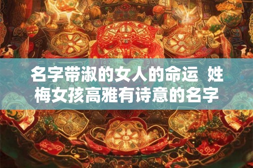 名字带淑的女人的命运  姓梅女孩高雅有诗意的名字