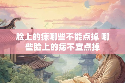 脸上的痣哪些不能点掉 哪些脸上的痣不宜点掉