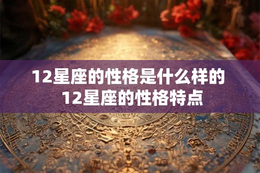 12星座的性格是什么样的  12星座的性格特点