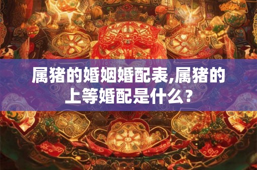 属猪的婚姻婚配表,属猪的上等婚配是什么？
