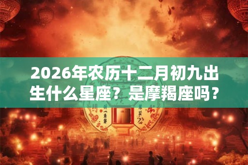 2026年农历十二月初九出生什么星座？是摩羯座吗？