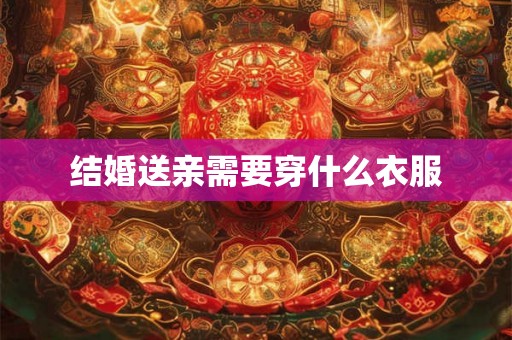 结婚送亲需要穿什么衣服 结婚送亲需要穿什么衣服