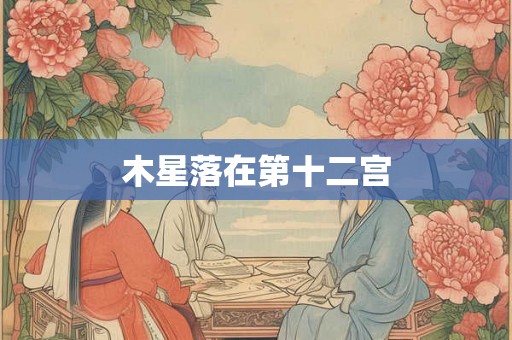 木星落在第十二宫 木星落在第十二宫