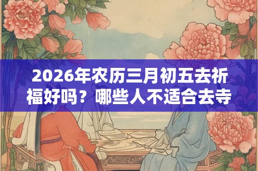 2026年农历三月初五去祈福好吗？哪些人不适合去寺庙烧香祈福？