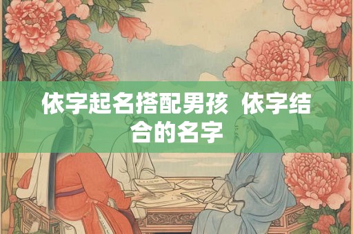 依字起名搭配男孩  依字结合的名字
