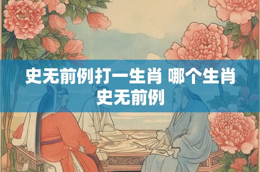 史无前例打一生肖 哪个生肖史无前例