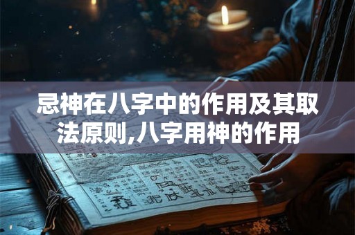 忌神在八字中的作用及其取法原则,八字用神的作用