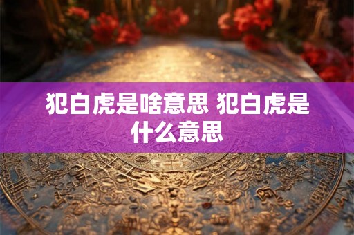 犯白虎是啥意思 犯白虎是什么意思