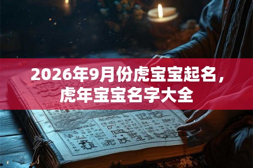 2026年9月份虎宝宝起名,虎年宝宝名字大全 2026年9月份虎宝宝起名,虎年宝宝名字大全