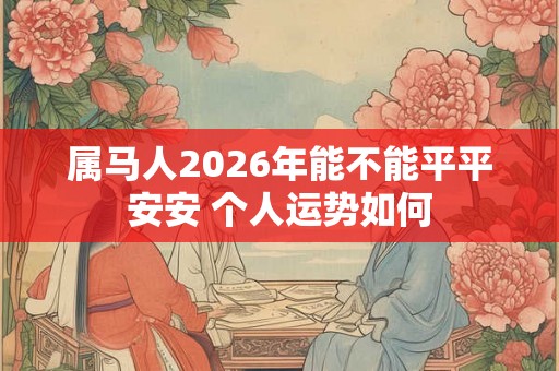 属马人2026年能不能平平安安 个人运势如何