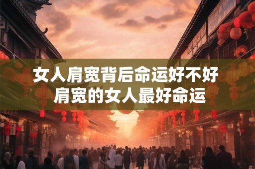 女人肩宽背后命运好不好  肩宽的女人最好命运