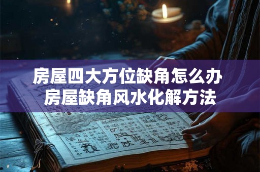房屋四大方位缺角怎么办 房屋缺角风水化解方法