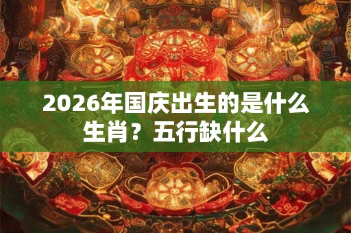 2026年国庆出生的是什么生肖？五行缺什么