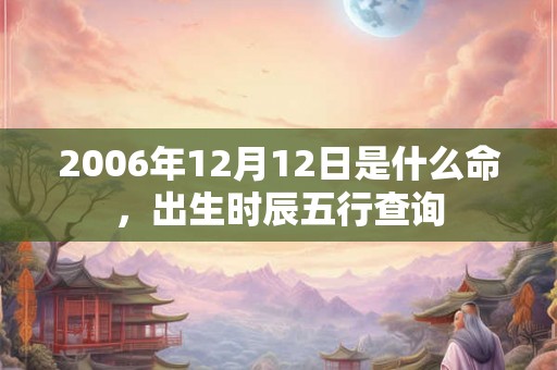 2006年12月12日是什么命，出生时辰五行查询