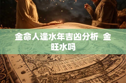 金命人逢水年吉凶分析  金旺水吗