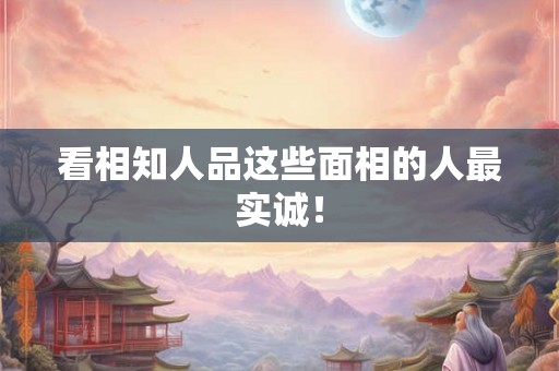 看相知人品这些面相的人最实诚! 看相知人品这些面相的人最实诚!