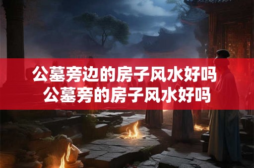 公墓旁边的房子风水好吗 公墓旁的房子风水好吗 公墓旁边的房子风水好吗 公墓旁的房子风水好吗