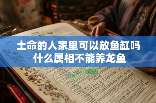 土命的人家里可以放鱼缸吗 什么属相不能养龙鱼 土命的人家里可以放鱼缸吗 什么属相不能养龙鱼