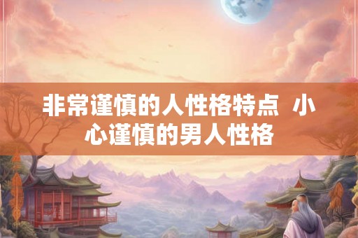 非常谨慎的人性格特点  小心谨慎的男人性格