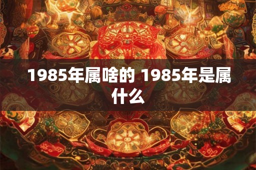 1985年属啥的 1985年是属什么