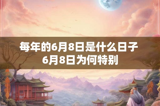 每年的6月8日是什么日子 6月8日为何特别