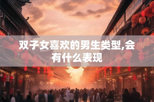 双子女喜欢的男生类型,会有什么表现
