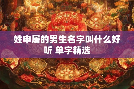 姓申屠的男生名字叫什么好听 单字精选 姓申屠的男生名字叫什么好听 单字精选