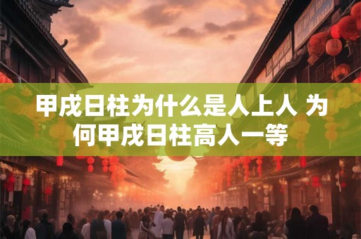 甲戌日柱为什么是人上人 为何甲戌日柱高人一等