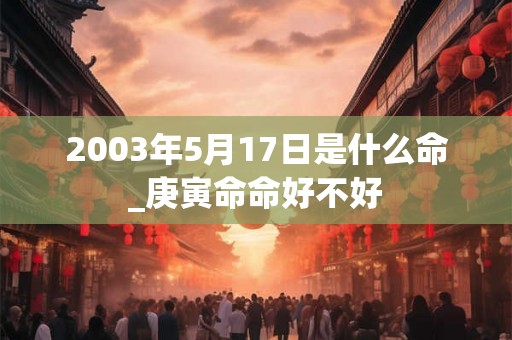 2003年5月17日是什么命_庚寅命命好不好