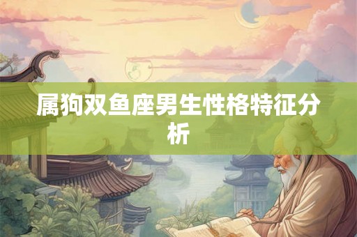 属狗双鱼座男生性格特征分析 属狗双鱼座男生性格特征分析